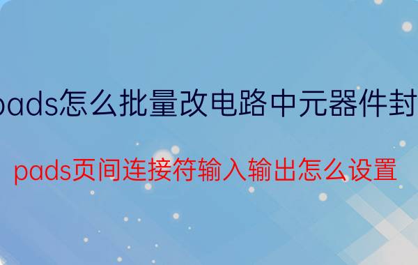 pads怎么批量改电路中元器件封装 pads页间连接符输入输出怎么设置？